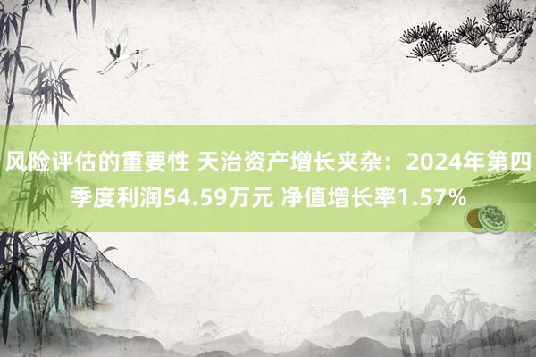 风险评估的重要性 天治资产增长夹杂：2024年第四季度利润54.59万元 净值增长率1.57%