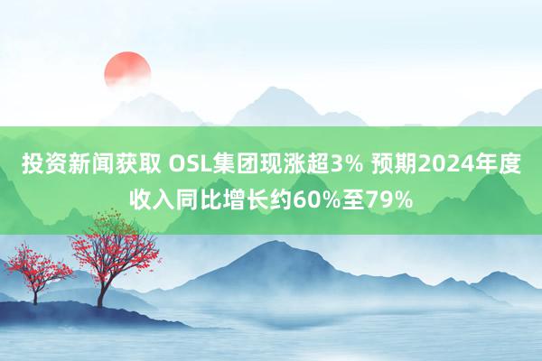 投资新闻获取 OSL集团现涨超3% 预期2024年度收入同比增长约60%至79%