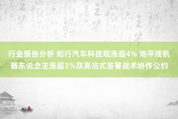 行业报告分析 知行汽车科技现涨超4% 地平线机器东说念主涨超3%双高洁式签署战术协作公约