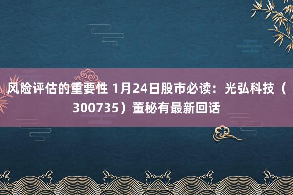 风险评估的重要性 1月24日股市必读：光弘科技（300735）董秘有最新回话