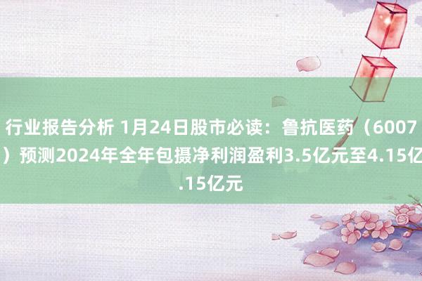 行业报告分析 1月24日股市必读：鲁抗医药（600789）预测2024年全年包摄净利润盈利3.5亿元至4.15亿元