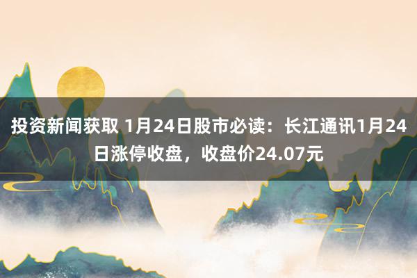 投资新闻获取 1月24日股市必读：长江通讯1月24日涨停收盘，收盘价24.07元