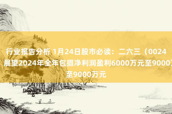 行业报告分析 1月24日股市必读：二六三（002467）展望2024年全年包摄净利润盈利6000万元至9000万元