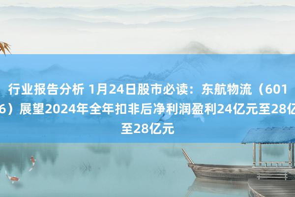 行业报告分析 1月24日股市必读：东航物流（601156）展望2024年全年扣非后净利润盈利24亿元至28亿元