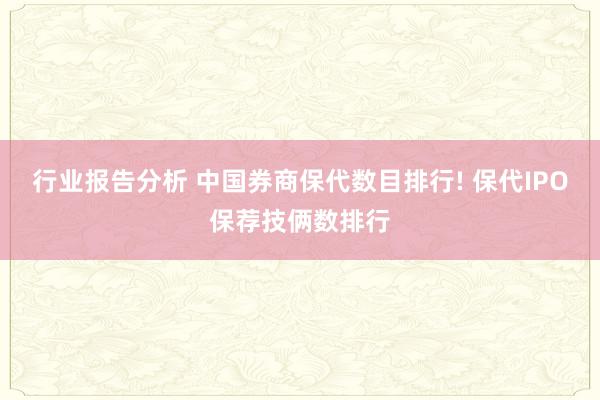 行业报告分析 中国券商保代数目排行! 保代IPO保荐技俩数排行