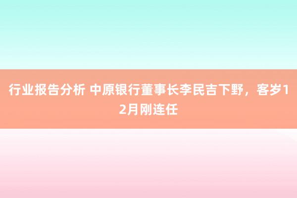 行业报告分析 中原银行董事长李民吉下野，客岁12月刚连任