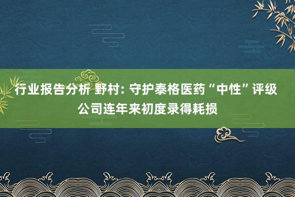 行业报告分析 野村: 守护泰格医药“中性”评级 公司连年来初度录得耗损