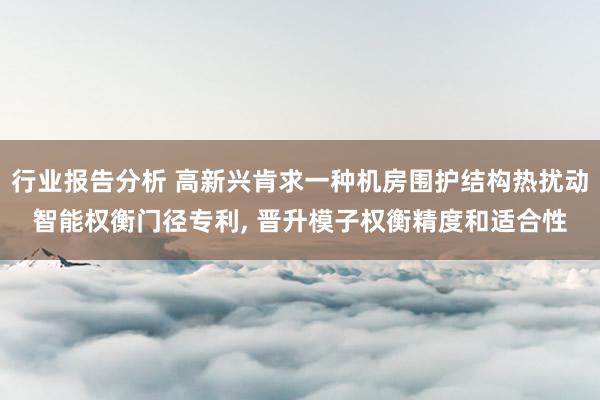 行业报告分析 高新兴肯求一种机房围护结构热扰动智能权衡门径专利, 晋升模子权衡精度和适合性