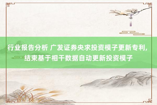 行业报告分析 广发证券央求投资模子更新专利, 结束基于相干数据自动更新投资模子