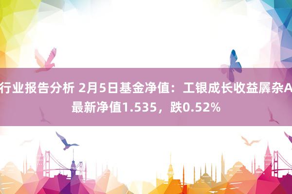 行业报告分析 2月5日基金净值：工银成长收益羼杂A最新净值1.535，跌0.52%