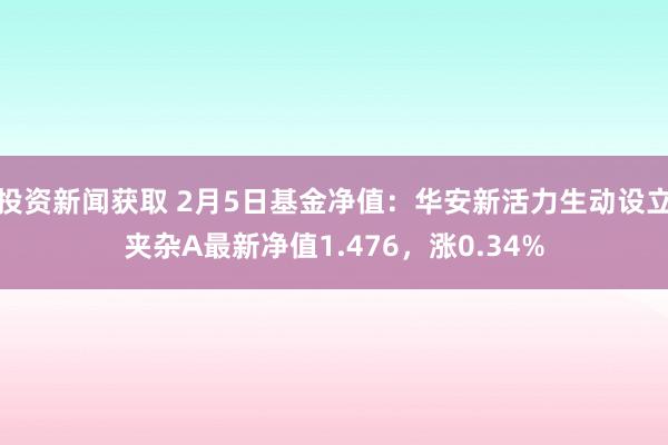 投资新闻获取 2月5日基金净值：华安新活力生动设立夹杂A最新净值1.476，涨0.34%