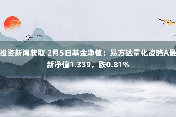 投资新闻获取 2月5日基金净值：易方达量化战略A最新净值1.339，跌0.81%