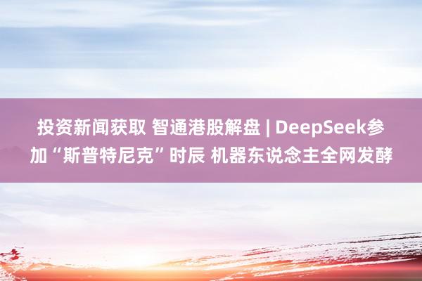 投资新闻获取 智通港股解盘 | DeepSeek参加“斯普特尼克”时辰 机器东说念主全网发酵