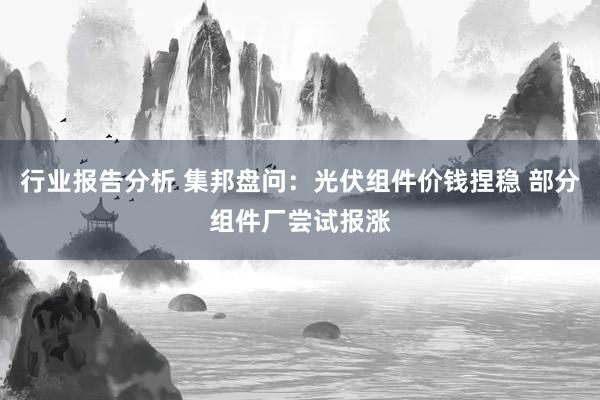 行业报告分析 集邦盘问：光伏组件价钱捏稳 部分组件厂尝试报涨