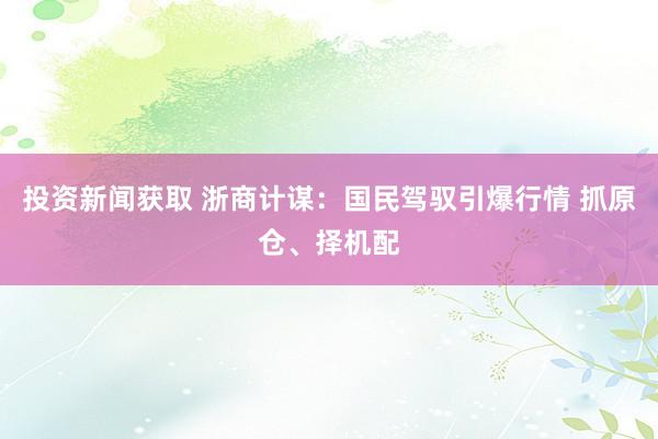 投资新闻获取 浙商计谋：国民驾驭引爆行情 抓原仓、择机配