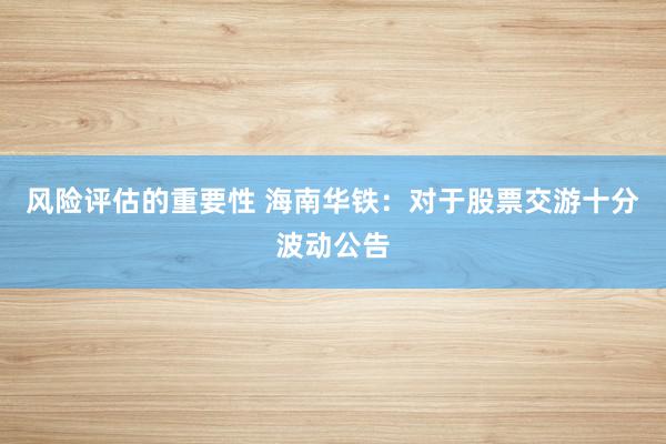 风险评估的重要性 海南华铁：对于股票交游十分波动公告