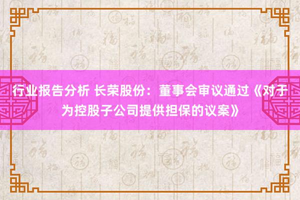 行业报告分析 长荣股份：董事会审议通过《对于为控股子公司提供担保的议案》