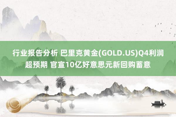 行业报告分析 巴里克黄金(GOLD.US)Q4利润超预期 官宣10亿好意思元新回购蓄意