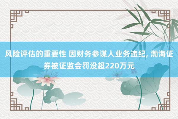 风险评估的重要性 因财务参谋人业务违纪, 渤海证券被证监会罚没超220万元