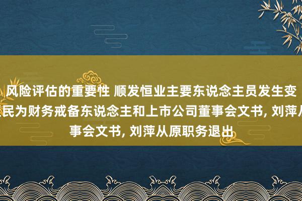 风险评估的重要性 顺发恒业主要东说念主员发生变更: 新增王红民为财务戒备东说念主和上市公司董事会文书, 刘萍从原职务退出