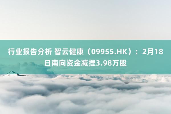 行业报告分析 智云健康（09955.HK）：2月18日南向资金减捏3.98万股