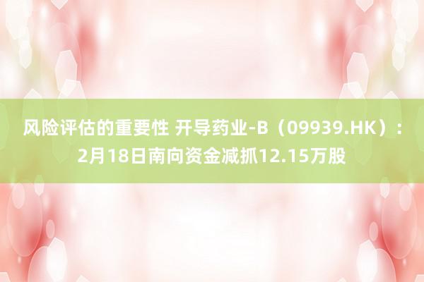 风险评估的重要性 开导药业-B（09939.HK）：2月18日南向资金减抓12.15万股