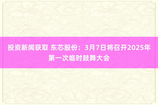 投资新闻获取 东芯股份：3月7日将召开2025年第一次临时鼓舞大会