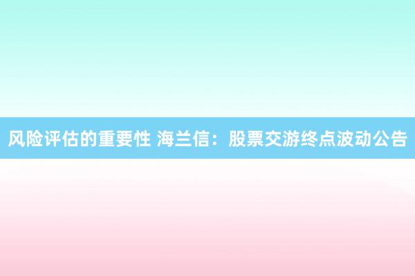 风险评估的重要性 海兰信：股票交游终点波动公告