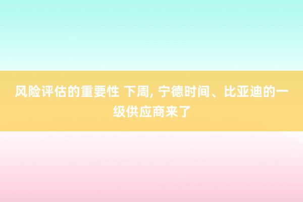 风险评估的重要性 下周, 宁德时间、比亚迪的一级供应商来了