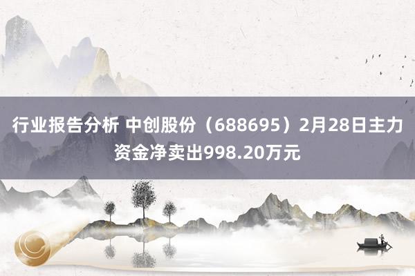 行业报告分析 中创股份（688695）2月28日主力资金净卖出998.20万元