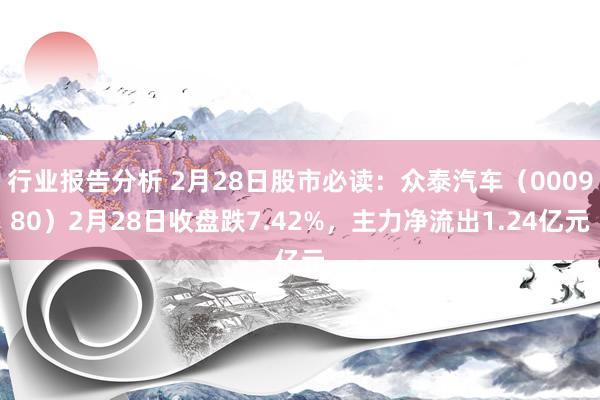 行业报告分析 2月28日股市必读：众泰汽车（000980）2月28日收盘跌7.42%，主力净流出1.24亿元