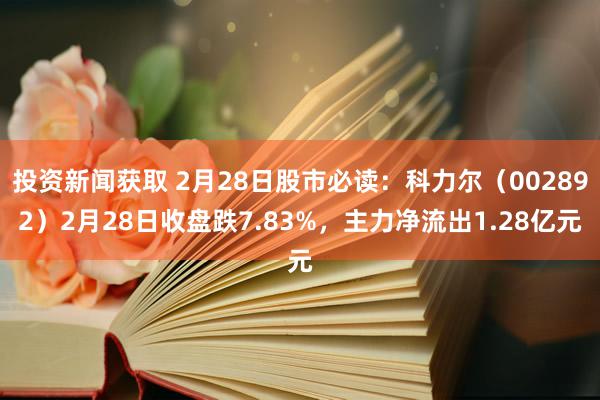 投资新闻获取 2月28日股市必读：科力尔（002892）2月28日收盘跌7.83%，主力净流出1.28亿元