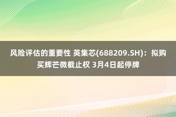 风险评估的重要性 英集芯(688209.SH)：拟购买辉芒微截止权 3月4日起停牌