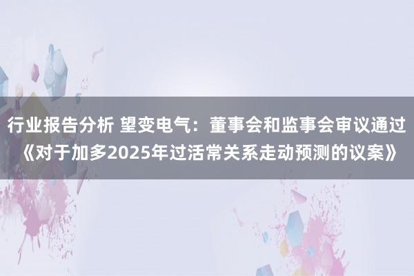 行业报告分析 望变电气：董事会和监事会审议通过《对于加多2025年过活常关系走动预测的议案》