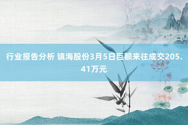 行业报告分析 镇海股份3月5日巨额来往成交205.41万元