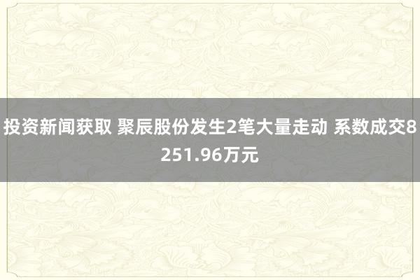 投资新闻获取 聚辰股份发生2笔大量走动 系数成交8251.96万元