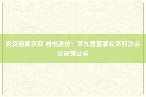 投资新闻获取 湘电股份：第九届董事会第四次会议决策公告