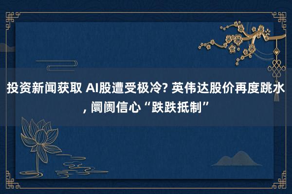 投资新闻获取 AI股遭受极冷? 英伟达股价再度跳水, 阛阓信心“跌跌抵制”