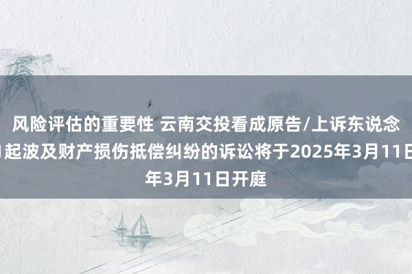 风险评估的重要性 云南交投看成原告/上诉东说念主的1起波及财产损伤抵偿纠纷的诉讼将于2025年3月11日开庭