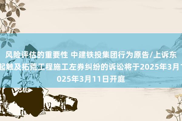 风险评估的重要性 中建铁投集团行为原告/上诉东谈主的1起触及拓荒工程施工左券纠纷的诉讼将于2025年3月11日开庭