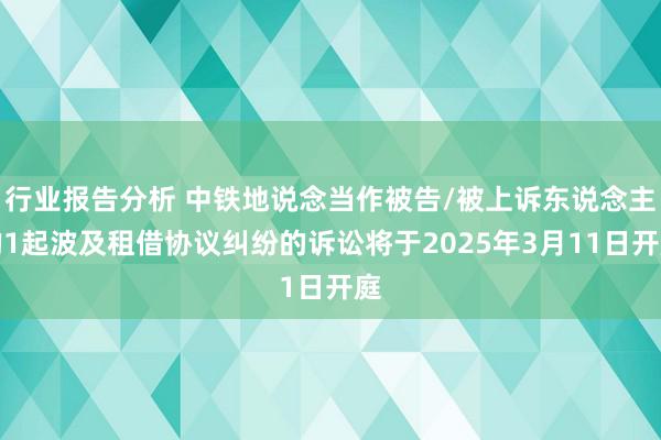 行业报告分析 中铁地说念当作被告/被上诉东说念主的1起波及租借协议纠纷的诉讼将于2025年3月11日开庭