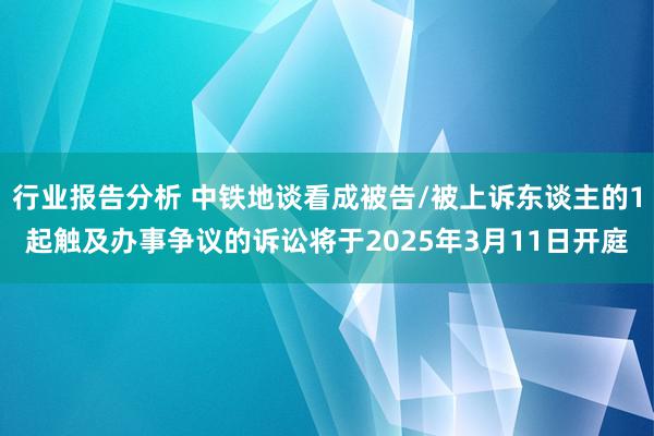 行业报告分析 中铁地谈看成被告/被上诉东谈主的1起触及办事争议的诉讼将于2025年3月11日开庭