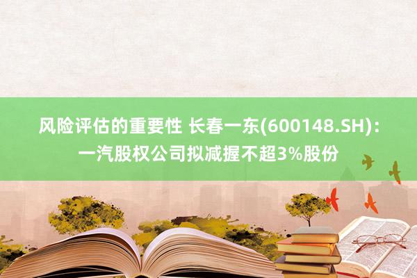 风险评估的重要性 长春一东(600148.SH)：一汽股权公司拟减握不超3%股份