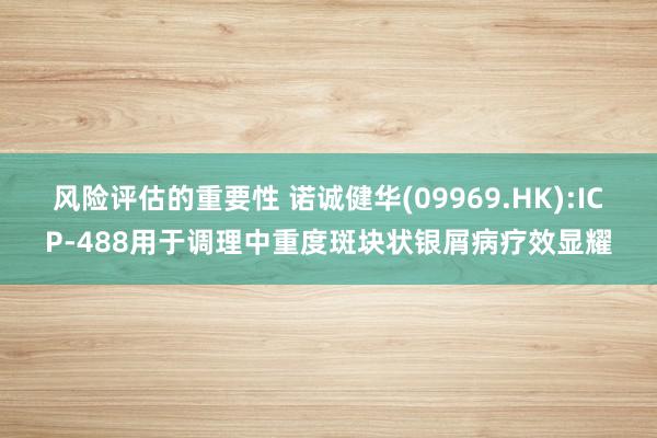 风险评估的重要性 诺诚健华(09969.HK):ICP-488用于调理中重度斑块状银屑病疗效显耀