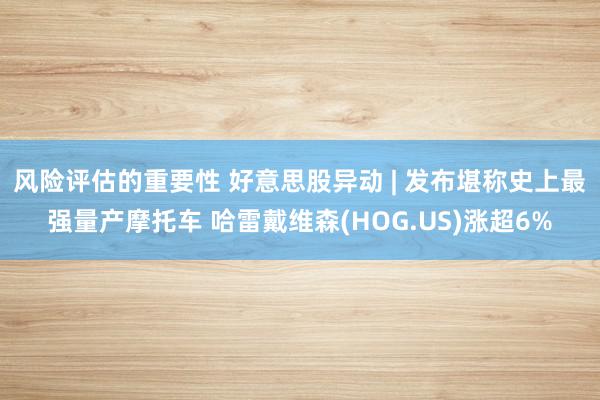 风险评估的重要性 好意思股异动 | 发布堪称史上最强量产摩托车 哈雷戴维森(HOG.US)涨超6%