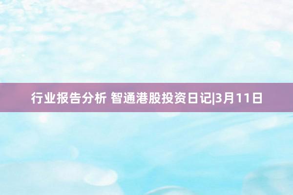 行业报告分析 智通港股投资日记|3月11日