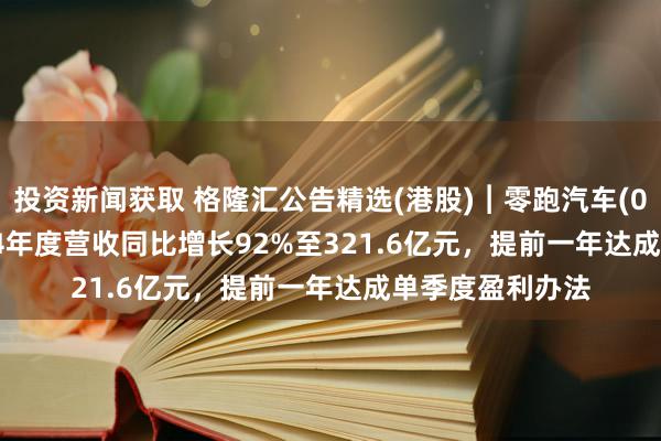 投资新闻获取 格隆汇公告精选(港股)︱零跑汽车(09863.HK)2024年度营收同比增长92%至321.6亿元，提前一年达成单季度盈利办法