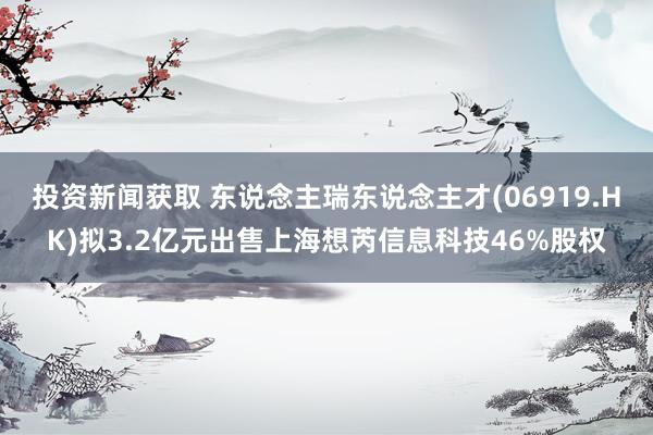 投资新闻获取 东说念主瑞东说念主才(06919.HK)拟3.2亿元出售上海想芮信息科技46%股权