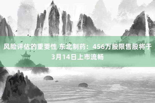 风险评估的重要性 东北制药：456万股限售股将于3月14日上市流畅