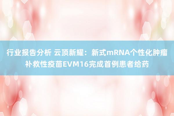 行业报告分析 云顶新耀：新式mRNA个性化肿瘤补救性疫苗EVM16完成首例患者给药